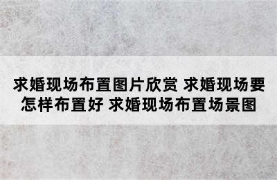 求婚现场布置图片欣赏 求婚现场要怎样布置好 求婚现场布置场景图